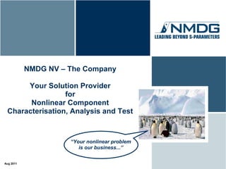 NMDG NV – The Company

      Your Solution Provider
                 for
       Nonlinear Component
 Characterisation, Analysis and Test



                     “Your nonlinear problem
                        is our business...”


Aug 2011
 