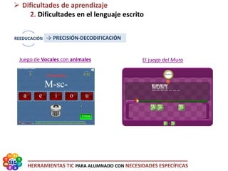 HERRAMIENTAS TIC PARA ALUMNADO CON NECESIDADES ESPECÍFICAS
 Dificultades de aprendizaje
2. Dificultades en el lenguaje escrito
→ PRECISIÓN-DECODIFICACIÓN
Juego de Vocales con animales El juego del Muro
 