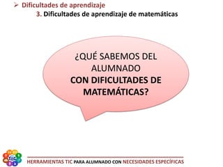 HERRAMIENTAS TIC PARA ALUMNADO CON NECESIDADES ESPECÍFICAS
¿QUÉ SABEMOS DEL
ALUMNADO
CON DIFICULTADES DE
MATEMÁTICAS?
 Dificultades de aprendizaje
3. Dificultades de aprendizaje de matemáticas
 