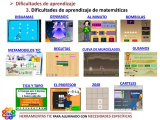 HERRAMIENTAS TIC PARA ALUMNADO CON NECESIDADES ESPECÍFICAS
 Dificultades de aprendizaje
3. Dificultades de aprendizaje de matemáticas
GENMAGICDIBUAMAS
METAMODELOS TIC
AL MINUTO BOMBILLAS
CUEVA DE MURCIÉLAGOSREGLETAS
TICA Y TAPO
GUSANOS
EL PROFESOR 2048 CARTELES
 