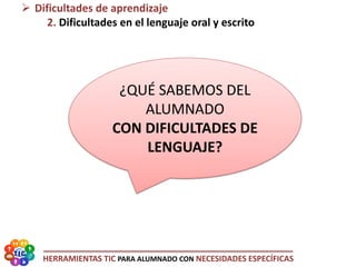 HERRAMIENTAS TIC PARA ALUMNADO CON NECESIDADES ESPECÍFICAS
¿QUÉ SABEMOS DEL
ALUMNADO
CON DIFICULTADES DE
LENGUAJE?
 Dificultades de aprendizaje
2. Dificultades en el lenguaje oral y escrito
 