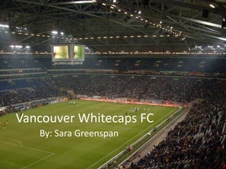 Vancouver Whitecaps FC By: Sara Greenspan 