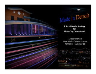 A Social Media Strategy 
          for  
MotorCity Casino Hotel   


    Erica Donerson 
New Media Drivers License  
 ADV 892 – Summer ‘10 
 
