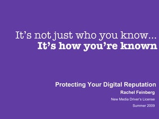 It’s not just who you know… It’s how you’re known Protecting Your Digital Reputation Rachel Feinberg New Media Driver’s License Summer 2009 