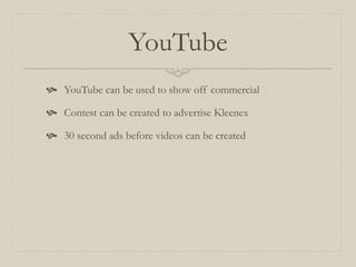 YouTube
 YouTube can be used to show off commercial
 Contest can be created to advertise Kleenex
 30 second ads before videos can be created
 