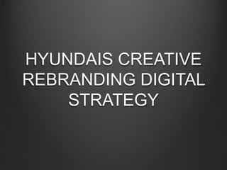 HYUNDAIS CREATIVE
REBRANDING DIGITAL
STRATEGY
 