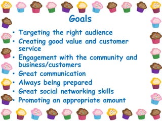 Goals
• Targeting the right audience
• Creating good value and customer
  service
• Engagement with the community and
  business/customers
• Great communication
• Always being prepared
• Great social networking skills
• Promoting an appropriate amount
 