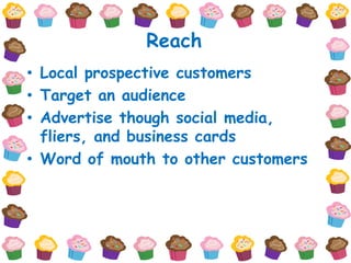 Reach
• Local prospective customers
• Target an audience
• Advertise though social media,
  fliers, and business cards
• Word of mouth to other customers
 