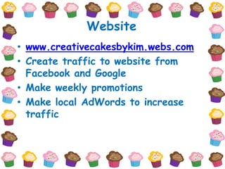 Website
• www.creativecakesbykim.webs.com
• Create traffic to website from
  Facebook and Google
• Make weekly promotions
• Make local AdWords to increase
  traffic
 
