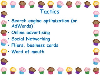 Tactics
• Search engine optimization (or
  AdWords)
• Online advertising
• Social Networking
• Fliers, business cards
• Word of mouth
 