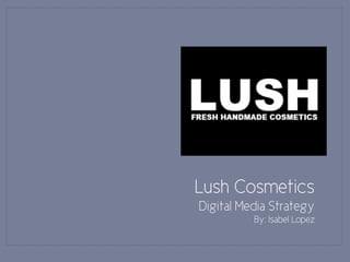 Lush Cosmetics
Digital Media Strategy
By: Isabel Lopez

 