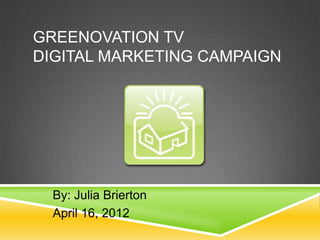 GREENOVATION TV
DIGITAL MARKETING CAMPAIGN




  By: Julia Brierton
  April 16, 2012
 