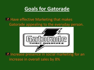 Goals for GatoradeHave effective Marketing that makes Gatorade appealing to the everyday person.Increase presence in social marketing for an increase in overall sales by 8%