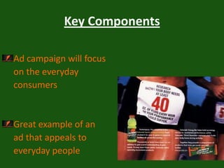 Key ComponentsAd campaign will focus      on the everyday     consumersGreat example of an     ad that appeals to      everyday people 