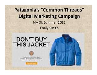 Patagonia’s	
  “Common	
  Threads”	
  
Digital	
  Marke8ng	
  Campaign	
  
NMDL	
  Summer	
  2013	
  
Emily	
  Smith	
  
 