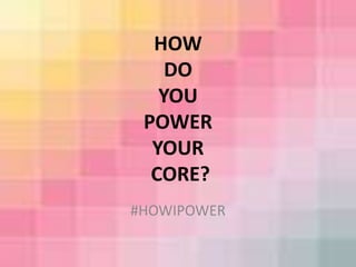 HOW 
DO 
YOU 
POWER 
YOUR 
CORE? 
#HOWIPOWER 
 