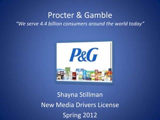 Procter & Gamble
“We serve 4.4 billion consumers around the world today”




              Shayna Stillman
          New Media Drivers License
                Spring 2012
 