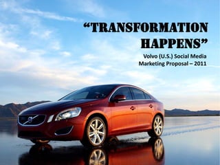“Transformation
Happens”
Volvo (U.S.) Social Media
Marketing Proposal – 2011
 