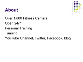About
Over 1,800 Fitness Centers
Open 24/7
Personal Training
Tanning
YouTube Channel, Twitter, Facebook, blog
 