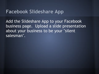 Facebook Slideshare App
Add the Slideshare App to your Facebook
business page. Upload a slide presentation
about your business to be your "silent
salesman".