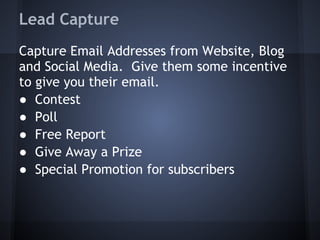 Lead Capture
Capture Email Addresses from Website, Blog
and Social Media. Give them some incentive
to give you their email.
● Contest
● Poll
● Free Report
● Give Away a Prize
● Special Promotion for subscribers