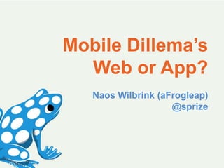 Mobile Dillema’s
  Web or App?
   Naos Wilbrink (aFrogleap)
                    @sprize
 