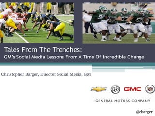 Tales From The Trenches:GM’s Social Media Lessons From A Time Of Incredible Change Christopher Barger, Director Social Media, GM 								           @cbarger 