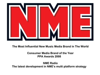 The Most Influential New Music Media Brand in The World Consumer Media Brand of the Year PPA Awards 2008 NME Radio The latest development in NME’s multi platform strategy 
