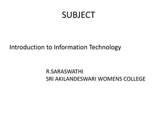 SUBJECT
Introduction to Information Technology
R.SARASWATHI
SRI AKILANDESWARI WOMENS COLLEGE
 