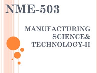 NME-503
MANUFACTURING
SCIENCE&
TECHNOLOGY-II
 