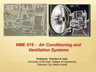 NME 515 - Air Conditioning and
Ventilation Systems
Professor Charlton S. Inao
University of the East ,College of Engineering
Caloocan City, Metro manila
 