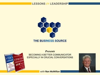 Presents
LESSONS IN LEADERSHIP
with Ron McMillan
BECOMING A BETTER COMMUNICATOR
ESPECIALLY IN CRUCIAL CONVERSATIONS
 