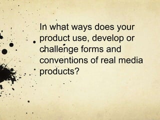 In what ways does your
product use, develop or
challenge forms and
conventions of real media
products?
 