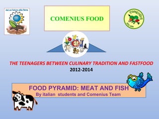 COMENIUS FOOD

THE TEENAGERS BETWEEN CULINARY TRADITION AND FASTFOOD
2012-2014

FOOD PYRAMID: MEAT AND FISH
By italian students and Comenius Team

 