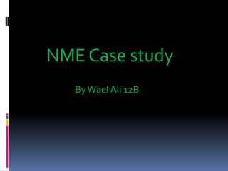 NME Case study
By Wael Ali 12B

 