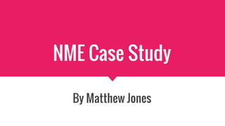 NME Case Study
By Matthew Jones
 