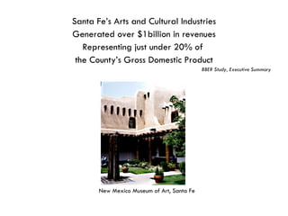 Santa Fe’s Arts and Cultural Industries Generated over $1billion in revenues Representing just under 20% of  the County’s Gross Domestic Product BBER Study, Executive Summary New Mexico Museum of Art, Santa Fe 