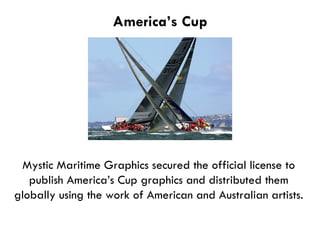 America’s Cup Mystic Maritime Graphics secured the official license to publish America’s Cup graphics and distributed them globally using the work of American and Australian artists. 