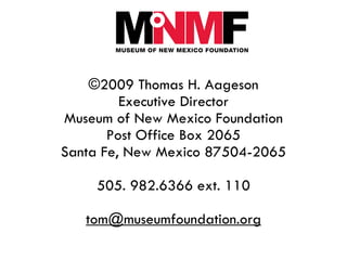 ©2009  Thomas H. Aageson Executive Director Museum of New Mexico Foundation Post Office Box 2065 Santa Fe, New Mexico 87504-2065 505. 982.6366 ext. 110 [email_address] 