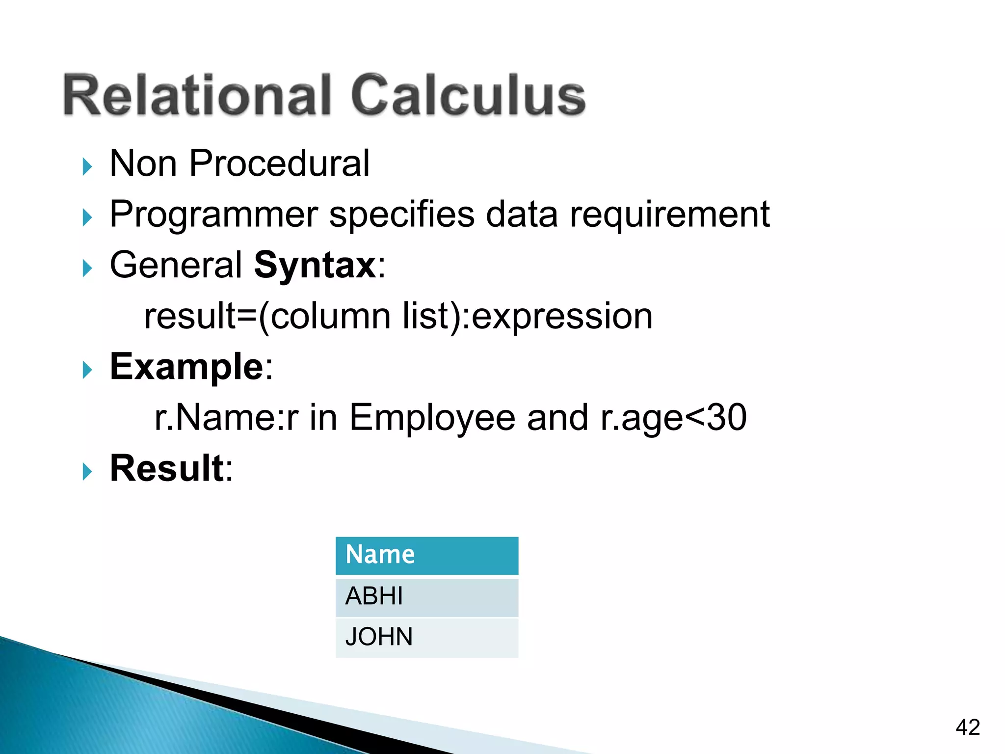 Non Procedural
 Programmer specifies data requirement
 General Syntax:
result=(column list):expression
 Example:
r.Name:r in Employee and r.age<30
 Result:
42
Name
ABHI
JOHN
 