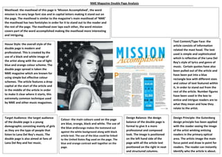 Masthead: the masthead of this page is ‘Mission Accomplished’, the word
mission is in very large font size and in capital letters making it stand out on
the page. The masthead is similar to the magazine’s main masthead of ‘NME’
the masthead has two fontstyles in order for it to stand out to the reader and
the rest of the page. The masthead over laps each other, the word mission
covers part of the word accomplished making the masthead more interesting
and intriguing.
Main Image: only one image is used on the double page. A bold fun, cheeky
black and white image is used of Lana Del Rey. The artist is wearing looped
earrings with a white netted dress. The background of the image is of an
American flag which is reflecting the fact the artist is American. The image also
has a direct mode of address as the artist is winking as the reader, this entices
the reader while also creating fun and unique style of image.
House Style: the overall style of the
double page is modern and
professional. This is created by the
use of a black and white image of
the artist along with the use of light
blue and orange colour scheme. The
double page spread is taken the
NME magazine which are known for
using simple but effective colour
schemes. The article features a drop
capital at the start of the article and
in the middle of the article in order
to make it clear where it starts, this
extremely common technique used
by NME and other music magazines.
Text Content/Type Face: the
article consists of information
related the mast head. The text
used is simple and sophisticated
which is reflective of the Lana Del
Rey’s style of lyrics and genre of
music. Certain quotes have also
been pulled out of the article and
have been put into a blue
rectangle box with different sizes
and colour of text featured within
it, in order to stand out from the
rest of the article. Number figures
have been used in the box to
entice and intrigue readers are to
what they mean and how they
relate to the artist.
Target Audience: the target audience
of the double page is a young
demographic consisting mainly of girls
as they are the type of people that
listen to Lana Del Rey’s music. The
double page is also aimed at fans of
Lana Del Rey and her music.
Colour: the main colours used on the page
are blue, orange, black and white. The use of
the blue andorange makes the textstand out
against the white background along with black
article text. The use of the blue could be linked
to the United States flag used on the page. The
blue and orange contrast well together on the
page.
Design Balance: the design
balance of the double page is
formal to give it a more
professional and composed
look. The image is positioned
on the left hand side of the
page with all the article text
positioned on the right in neat
and structured columns.
Design Principle: the Gutenberg
design principle has been applied
with the reader seeing the image
of the artist winking enticing
readers in the primary optical
area. The artists image the main
focus point and draw in point for
readers. The reader can instantly
identify who the article is about.
NME Magazine Double Page Analysis
 