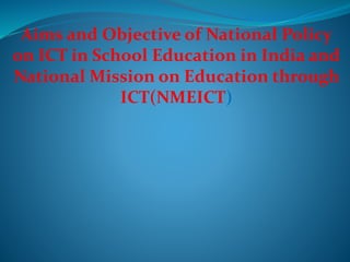 Aims and Objective of National Policy
on ICT in School Education in India and
National Mission on Education through
ICT(NMEICT)
 