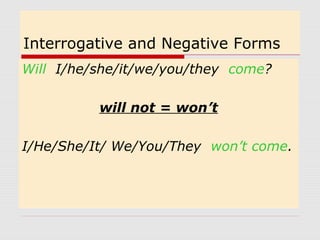 Interrogative and Negative Forms 
Will I/he/she/it/we/you/they come? 
will not = won’t 
I/He/She/It/ We/You/They won’t come. 
 