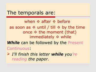 The temporals are: 
when  after  before 
as soon as  until / till  by the time 
once  the moment (that) 
immediately  while 
While can be followed by the Present 
Continuous: 
 I’ll finish this letter while you’re 
reading the paper. 
 