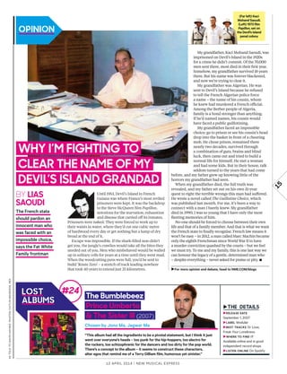 15
12 april 2014 | New Musical express
My grandfather, Kaci Mohand Saoudi, was
imprisoned on Devil’s Island in the 1920s
for a crime he didn’t commit. Of the 70,000
men sent there, most died in their frst year.
Somehow, my grandfather survived 18 years
there. But his name was forever blackened,
and now we’re trying to clear it.
My grandfather was Algerian. He was
sent to Devil’s Island because he refused
to tell the French Algerian police force
a name – the name of his cousin, whom
he knew had murdered a French ofcial.
Among the Berber people of Algeria,
family is a bond stronger than anything.
If he’d named names, his cousin would
have faced a public guillotining.
My grandfather faced an impossible
choice: go to prison or see his cousin’s head
drop into the basket in front of a cheering
mob. He chose prison, remained there
nearly two decades, survived through
a combination of guts, brains and blind
luck, then came out and tried to build a
normal life for himself. He met a woman
and had some kids. But in their house, talk
seldom turned to the years that had come
before, and my father grew up knowing little of the
horrors my grandfather had seen.
When my grandfather died, the full truth was
revealed, and my father set out on his own 31-year
quest to right the terrible wrongs this man had sufered.
He wrote a novel called The Guillotine Choice, which
was published last month. For me, it’s been a way to
connect with a man I barely knew. My grandfather
died in 1990; I was so young that I have only the most
feeting memories of him.
No-one should be forced to choose between their own
life and that of a family member. And that is what we want
the French state to fnally recognise. French law means it
won’t be easy – in 2012, a man called Marc Machin became
only the eighth Frenchman since World War II to have
a murder conviction quashed by the courts – but we feel
we must try. To me and my family, this is one last way we
can honour the legacy of a gentle, determined man who
– despite everything – never asked for praise or pity. ▪
►For more opinion and debate, head to NME.COM/blogs
astoldtogavinhaynesphotos:caitlinmogridge,rex
Why I’m fIghtIng to
clear the name of my
DevIl’s IslanD granDaD
BY lIas
saouDI
“This album had all the ingredients to be a pivotal statement, but I think it just
went over everyone’s heads – too punk for the hip-hoppers, too electro for
the rockers, too schizophrenic for the dancers and too dirty for the pop world.
There’s a concept to the album – it seems to construct these characters,
alter egos that remind me of a Terry Gilliam film, humorous yet sinister.”
►
►release Date
september 1, 2007
►laBel modular
►Best tracKs dr love,
Freak your loneliness
►Where to fInD It
available online and in good
independent record shops
►lIsten onlIne on spotify
#24
The French state
should pardon an
innocent man who
was faced with an
impossible choice,
says the Fat White
Family frontman
the Bumblebeez
Prince umberto
& the sister Ill (2007)
Chosen by Jono Ma, Jagwar Ma
(Far left) Kaci
Mohand Saoudi.
(Left) 1973 film
Papillon, set on
the Devil’s Island
penal colony
 