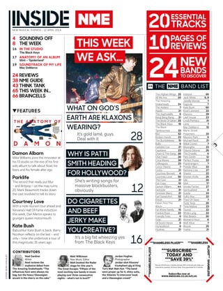 3
The Afghan Whigs 25
All We Are 20
The Amazing
Snakeheads 24
The Antlers 7
Aquilo 21
The Asphodells 6
Bang Bang Bang 21
The Birds Of Satan 25
The Black Keys 16
The Black
Tambourines 33
Blur 52
Broken Hands 22
The Bumblebeez 15
Bully 6
Camden Cox 21
Cayetana 23
Chain & The Gang 26
Chet Faker 26
Circa Waves 38
Colleagues 23
Conor Oberst 7
Corbu 21
Courtney Barnett 6
Courtney Love 56
The Cure 31
Cut Copy 10
Damon Albarn 44
Darkside 31
Donovan Blanc 21
Earl Sweatshirt 32
Ekkah 21
Esben And The
Witch 7
Fat White Family 15
Frankie Rose 22
Friendly Fires 6
Gulp 21
Gil Scott-Heron 6
Honeyblood 6
Huskies 21
Interpol 66
Jack White 6, 8
Janelle Monáe 7
Kagoule 7
Kate Bush 60
Kiran Leonard 22
Klaxons 28
Leaf House 23
Linda Perhacs 31
Lone 7
Mac DeMarco 19
Manic Street
Preachers 33
Maximo Park 6
Michael Rault 21
Mikal Cronin 7
MssingNo 23
Odonis Odonis 26
The Orwells 6
Patti Smith 12
Perfect Pussy 22
Popstrangers 7
Powder Blue 22
Ramona Lisa 27
Shamir 22
Shonen Knife 25
Silo 26
Slint 17
Smoke Fairies 27
Spiritualized 6
Suede 33
Sulky Boy 22
Thee Oh Sees 7
Todd Terje 26
Tony Molina 23
Tourist 22
White Lung 22
Wild Beasts 30
Woman’s Hour 6
Wolf Alice 7
Woods 25
Yvette 21
What on god’s
earth are Klaxons
Wearing?
It’s gold lamé, guys.
Deal with it
She’s writing songs for
massive blockbusters,
obviously
It’s a big fat wheezing yes
from The Black Keys
THE
***SUBSCRIBE***
today and
***SavE 39%*
Subscribe now at
www.nmESUBS.Co.Uk/aplUg
*Pay just £20.49 every 3 months and save 39% on the full price when you
subscribe by quarterly UK Direct Debit. Price guaranteed for 12 months.
***SHamElESSplUg!!!
***SHamElESSplUg!!!*** ***SHamElESS
plUg!!!***SHamElESS
CONTRIBUTORS
12
NEw Musical ExprEss | 12 april 2014
16
4 SOUNDING OFF
8 THE WEEK
16 IN THE STUDIO
The Black Keys
17 ANATOMY OF AN ALBUM
Slint – ‘Spiderland’
19 SOUNDTrAcK OF MY LIFE
Mac DeMarco
24 rEVIEWS
38 NME GUIDE
43 THINK TANK
65 THIS WEEK IN…
66 BrAINcELLS
▼FEATUrES
cover:DeanchalKley
BaND lisT→
Damon Albarn
Mike Williams joins the innovator at
his 13 studio on the eve of his first
solo album to talk about Noel, his
fears and his female alter ego
Parklife
The record that really put Blur
– and Britpop – on the map turns
20. Mark Beaumont tracks down
the cast involved to tell its story
courtney Love
With a Hole reunion tour ahead and
Nirvana’s Hall Of Fame induction
this week, Dan Martin speaks to
grunge’s queen motormouth
Kate Bush
Babushka! Kate Bush is back. Barry
Nicolson reflects on the last – and
only – time she undertook a tour of
this magnitude, 35 years ago
28
Why is Patti
smith heading
for hollyWood?
ESSENTIAL
TrAcKS
NEW
BANDS
TO DIScOVEr
do cigarettes
and beef
jerKy maKe
you creative?
Noel Gardner
Writer
Noel reviews the
explosive debut from
The Amazing Snakeheads: “The
influences here were always my
bag, but the heavy Glaswegian
accent is the cherry on the cake.”
Matt Wilkinson
new Music editor
Matt booked the Radar
stage for this year’s
The Great Escape: “Fifteen of the
most exciting new bands in music
playing over three consecutive
nights – what’s not to love?!”
Jordan Hughes
Photographer
Jordan shot Klaxons’
triumphant gig at King
Tut’s Wah Wah Hut: “The band
were proper up for it, shiny suits,
the ‘Atlantis To Interzone’ hook
and a Glaswegian crowd.”
THIS WEEK
WE ASK…
 