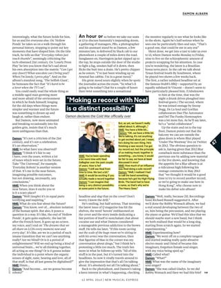 12 april 2014 | New Musical express
getty
interestingly, what the future holds for him,
for us and for everyone else. On ‘Hollow
Ponds’ he takes us on a walk through his
personal history, stopping to point out key
moments that have shaped him. On the title
track, he tells us that “Everyday robots just
touch thumbs”, seemingly criticising the
tech-obsessed 21st century. On ‘Lonely Press
Play’ he lets you know that he’s sad about
his own absorption into the matrix: “Can I get
any closer?/What anecdote can I bring you?/
When I’m lonely, I press play”. And on the
album’s standout song, ‘The Selfsh Giant’,
he bemoans the fact that “It’s hard to be
a lover when the TV’s on”.
You could easily read the whole thing as
a middle-aged man growing more
and more afraid of the environment
in which he fnds himself, longing
for the old days when things were
simpler and warmer and the future
was something to dream up and
laugh at, rather than endure.
But Damon, now more animated
and breaking occasionally into his
golden grin, insists that it’s much
more ambiguous than that.
Damon: “It’s not a criticism of the 21st
century, and it’s not a celebration.
It’s an observation.”
NME: So what have you observed?
Damon: “I think it’s fair to say
I have, over the years, written a lot
of tunes which were set in the future.
Take ‘The Universal’, for example.
‘Everyday Robots’ is another version
of that. It’s me in the near future,
imagining possible outcomes,
but not drawing, necessarily, any
conclusions.”
NME: When you think about the
near future, does it excite you or
is it a scary place?
Damon: “Well (laughs) it’s in equal parts
terrifying and inspiring.”
NME: What do you fear about the future?
Damon: “You know, sort of… absolute isolation
of the human spirit. But also, it poses a
question in a way. It’s like, the end of ‘Hollow
Ponds’, it gets quite euphoric, the last bit
after the French horn. It goes up an octave,
my voice, and I end on ‘The dreams that we
all share on LCDs every moment now and
every day’. It’s like, are we in a period of such
insane transition that we can’t see anything
really? Are we blind? Or is it a period of
enlightenment? Will we end up being a kind of
universal brain... we’re all thinking together,
all acting as one thing? Or is it gonna isolate
the individual to a point where the organic
senses of sight, taste, hearing and love, all of
that stuf, is that all just gonna be digitalised?”
NME: Hmm…
Damon: “And become… are we gonna become
robots?”
An hour or so before we take our seats
at 13 to discuss humanity’s impending doom,
a gathering of managers, PRs, a photographer
and his assistant stand by as Damon, a few
minutes late, is delivered by black cab to our
photoshoot a couple of miles down the road.
Sunglasses on, Harrington jacket zipped up to
the top, he stops outside the door of the studio
to light a fag, smokes half of it down, then
ficks the butt into a drain. He’s pretty chipper
as he enters. “I’ve just been winding up an
Arsenal fan cabbie. I’m in a great mood.”
His great mood sours slightly when he spots
the journalist across the room. “So what’s it
going to be today? Chat for a couple of hours
then twist something into a sensational
headline and slap that on the cover? Don’t
worry, I know the drill.”
He’s smiling, but half serious. That morning
the latest issue of Q magazine has hit the
shelves, the word ‘heroin’ emblazoned on
the cover and the story inside dedicating a
fair portion of itself to nonchalant chat about
cocaine use and what Damon considered
a manageable previous addiction to the brown
stuf. He tells me later, “If this room (acting
out the scale of the huge room we’re sitting in
with his arms) was the conversation, then
that fgurine of Mao in the corner was my
conversation about drugs,” but I think he’s
protesting a little too much. The truth lies
more in what he follows up with: “All of this
stuf is in the past, but it’s turned into the
headlines. So now it virally travels around to
give the impression that that’s all I’m talking
about. It’s absolutely not all I’m talking about.”
Back to the photoshoot, and Damon’s taking
a keen interest in what’s happening, checking
the monitor regularly to see what he looks like
in the shots. Again he’s half serious when he
sees one he particularly likes and says, “That’s
a good one, that could be me in any era!”
Shoot done, we get into a taxi to take us over
to 13, where Damon works Monday to Friday,
nine to fve on the schizophrenic amount of
projects scrapping for his attention. In case
you’re wondering, the latest is a Brazilian
bossa nova piece. In the cab we talk about
Texan festival South By Southwest, where
he played two shows a few weeks back.
The frst, a rather subdued headline set at
the famous Stubb’s BBQ – supported by an
equally subdued St Vincent – doesn’t seem to
have particularly pleased him. (Unbeknown
to him at the time, that was the
night a drunk driver ploughed into
festival-goers.) The second, where
he was joined onstage by Snoop
Dogg, De La Soul and Gorillaz
collaborators Dan The Automator
and Del The Funky Homosapien
was a lot more fun. As he’ll say later,
he’s a “serial collaborator”.
Up the stairs and on to the top
foor, Damon points out that the
balcony we can see outside the
glass doors is where Blur played
‘Under The Westway’ live on Twitter
in 2012. The obvious question to
ask is, having given that 2012 Blur
comeback more substance than the
previous one by adding new material
to the live shows, and knowing that
the appetite for a Blur album is at
a ridiculous high following his
onstage comments in May 2013
that “we thought it would be a good
time to try to record another record,
so we’re going to make one here in
Hong Kong”, why choose now to
make his debut solo album?
Damon: “Well, really, because [XL Recordings
boss] Richard Russell suggested it. After
we’d done the Bobby Womack album, we had
a real sound developing between the two of
us, him being the percussion, and me playing
the piano or guitar. We’d had this idea that we
should maybe start a new band, but I think
we both realised that would be a long slog,
starting from scratch again. So we started
experimenting.”
NME: Experimenting how?
Damon: “We went of on a complete tangent
and started making really quite abrasive
electro music and I kind of became this
imaginary, forgotten female soul singer,
with my voice being sped up.”
NME: Called what?
Damon: “What?”
NME: What was the name of the imaginary
soul singer?
Damon: “She was called Gladys. So we did
Bobby Womack and then we had this brief
DAMON ALBARN
47
NME: You’ve been spending
a lot more time with Noel
Gallagher over the past couple
of years. How is he?
Damon: “I still see Noel from
time to time. We text a bit.”
NME: It would be exciting if you
actually made a record together
Damon: “I can imagine that
being a very distinct possibility
at some point in the future.
“Making a record with Noel
is a distinct possibility”
Damon declares the Cold War oficially over
But, as yet, we haven’t really
talked about it, although…”
NME: You have a little bit…
Damon: “OK, we have a little bit.
We’re talking. It’s not anything
to get excited about yet. I mean,
he’s doing his own thing. He’s
finishing a new record. I’ve got
my record out, but the principle
of us making music together is
something… you know, it would
be fair to say, we have at least
discussed it once.”
NME: How much of an influence
was Noel doing a solo record?
Damon: “Well, I realised I had
to call the band something,
because he’s got his High Flying
Birds. The band had to have
a name, so that’s why we’re
The Heavy Seas.”
 