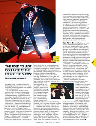 12 april 2014 | New Musical express
63
that wasn’t there. There should have been
fashing lights, there should have been guard
rails, there should have been all sorts of safety
stuf. But there wasn’t.”
He died after a week on a life-support
machine. When she heard about what had
happened, Bush was distraught; Dufeld
might have been new to the production, but
according to Brian Bath, “Kate knew everyone
by name, right down to the cleaner.” In the
hours after the accident, there were frantic
discussions about whether the tour should be
cancelled, but it was ultimately decided that
the best course of action was to carry on. The
day after Dufeld’s fall, the show opened as
planned at Liverpool’s Empire Theatre.
At any rate, the propulsive, all-consuming
nature of the tour and its multifarious moving
parts didn’t leave much time to dwell on
things. Bush was playing sets over two hours
long every night, not simply performing the
songs, but living them out – “a complete
experience”, as she later put it. Whether as the
trilby-hatted thug of ‘Them Heavy People’,
the World War II bomber of ‘Oh England My
Lionheart’ or the ghost of Catherine Earnshaw
in ‘Wuthering Heights’, Bush’s dedication to
her characters was unwavering; the fourth wall
might as well have been a brick wall.
“A lot of people would say, ‘Poooah!’,”
she said, “but for me that’s what it was, like
a play. That’s why I didn’t speak: ‘For our
next song…’ and all that. You are a performer,
and if you break the illusion, you break the
whole concept.” It was
exhausting: Brian Bath
recalled how “when she
fnished ‘James And The
Cold Gun’ [the last song
before the encore], I’d see
her walking up the ramp
in the middle and she
was absolutely fnished,
sweat pouring of of
her. Then she’d have to
change costume, catch
her breath and come out to sing ‘Wuthering
Heights’. I don’t know how she did it. She used
to just collapse, really, at the end of the show.”
The reviews were gushing, fve-stars-and-
then-some declamations: Sounds declared
the London Palladium performance “beyond
rational criticism”, while for Melody Maker
it was “a nerveless triumph of energy,
imagination, music and theatre”. The sole
voice of dissent was NME’s Charles Shaar
Murray, who grumbled that the trouble with
Bush “is that she’s completely entranced with
the idea of her own stardom and the concept
of presenting an almost superhuman facade”.
Ultimately, he wrote, “what [Bush] does takes
talent, but it ain’t the kind of talent I respect”.
In that respect, Murray was frmly in
the minority. The Tour Of Life challenged
perceptions of what a gig could be, and served
as a blueprint for the conceptual stadium
tours of the 1980s and ’90s – Pink Floyd’s The
Wall, Michael Jackson’s Bad and U2’s Zoo TV
among them. Today, viewed on unrestored
YouTube footage, the production seems a little
stagey and low-tech, yet some of the things it
pioneered – not least the head-mounted mic
designed by sound engineer Gordon Patterson,
which allowed Bush to dance and sing
simultaneously – are still with us today.
For Kate herself, however, it was
enough to have set the bar for other artists
to vault over. “People said I couldn’t gig, and
I proved them wrong,” she said the following
year, and having made her point, she retired
from live performance – barring a handful of
one-of appearances – for the next 35 years.
Touring involved too many spinning plates, too
many factors that lay outside her control; and
for someone who had never particularly craved
the attention and adulation of a room full of
strangers, the rewards were not commensurate
with the exertions it took to pull it of.
“She liked it,” reckoned EMI executive Bob
Mercer of the touring experience, “but the
equation didn’t work, it was too exhausting.
I’ve seen that happen to other people, but
nothing like as severely as it did to her. I went
to a lot of the shows in Britain and Europe, and
particularly in Europe I could see at the end
of the show that she was completely wiped.
She danced and she sang and did the whole
number, and it wiped her out.”
Over the years, however, there were
a number of close shaves. The closest came
in 1991, when she
announced her intention
to perform a series of
shows, reportedly with
a set designed by the Jim
Henson company, but
that idea was eventually
superseded by her 1993
short flm The Line, The
Cross And The Curve. Her
long absence from the
stage means that no-one
really knows what this year’s Before The Dawn
shows will look like: the 55-year-old Bush
probably won’t come close to replicating the
physicality of the Tour Of Life performances,
but it seems just as unthinkable that she’ll be
sat behind a piano on a bare stage; that, as she
once said, “[would be] such a cop-out. I don’t
really feel happy doing something unless
I’ve pushed myself to the limit… otherwise it
doesn’t feel like you’ve put enough efort into
it.” For an auteur with nothing left to prove,
challenging herself is all that remains. ▪
Performing
‘James And
The Cold Gun’
Bush: “It was
like a play”
“she useD to just
collapse at the
enD oF the shoW”
brIan bath, guItarIst
robverhorst/redferns,getty
 