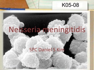 K05-08



Neisseria meningitidis

     SPC Daniel S Kim
 