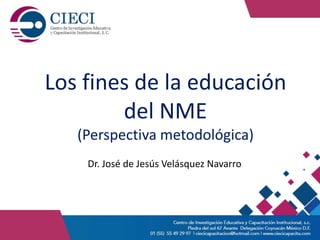 Los fines de la educación
del NME
(Perspectiva metodológica)
Dr. José de Jesús Velásquez Navarro
 